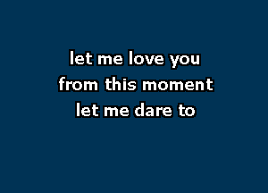 let me love you

from this moment
let me dare to