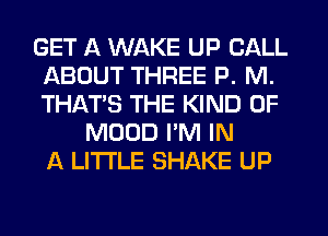 GET A WAKE UP CALL
ABOUT THREE P. M.
THATS THE KIND OF

MOUD I'M IN
A LITTLE SHAKE UP