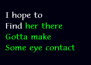 I hope to
Find her there

Gotta make
Some eye contact