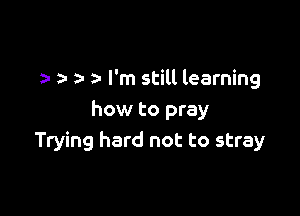 za- I'm still learning

how to pray
Trying hard not to stray