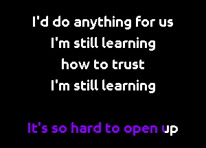 I'd do anything For us
I'm still learning
how to trust
I'm still learning

It's so hard to open up