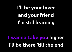 I'll be your lover
and your friend
I'm still learning

I wanna take you higher
I'll be there 'till the end