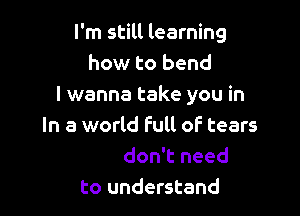 I'm still learning
how to bend
I wanna take you in

But I don't need
to understand