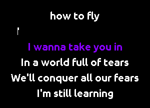 how to fly

I wanna take you in
In a world Full of tears
We'll conquer all our fears
I'm still learning