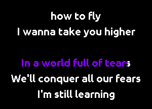 how to fly
I wanna take you higher

In a world Full of tears
We'll conquer all our fears
I'm still learning