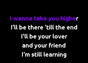 I wanna take you higher
I'll be there 'till the end

I'll be your lover
and your friend
I'm still learning