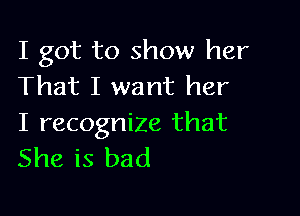 I got to show her
That I want her

I recognize that
She is bad