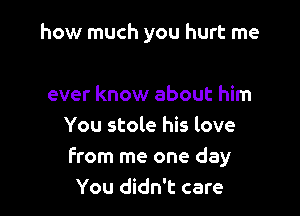 how much you hurt me

ever know about him
You stole his love
From me one day
You didn't care