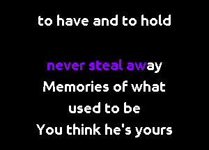 to have and to hold

never steal away

Memories of what
used to be
You think he's yours