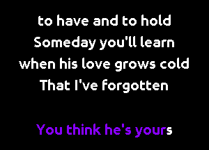 to have and to hold
Someday you'll learn
when his love grows cold

That I've forgotten

You think he's yours
