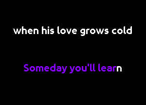 when his love grows cold

Someday you'll learn