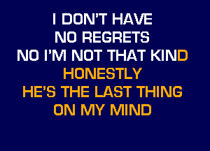 I DON'T HAVE
NO REGRETS
N0 I'M NOT THAT KIND
HONESTLY
HE'S THE LAST THING
ON MY MIND