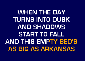 WHEN THE DAY
TURNS INTO DUSK
AND SHADOWS
START T0 FALL
AND THIS EMPTY BED'S
AS BIG AS ARKANSAS