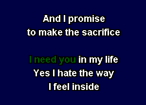 And I promise

I

I need you in my life
Yes I hate the way
I feel inside