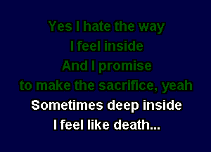 Sometimes deep inside
I feel like death...