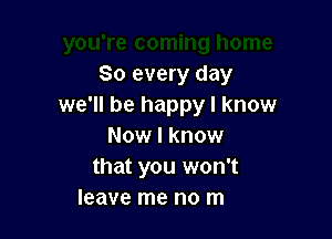 u're coming home
So every day
we'll be happy I know

Now I know
that