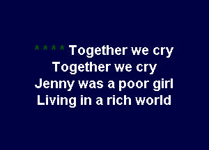 Together we cry
Together we cry

Jenny was a poor girl
Living in a rich world