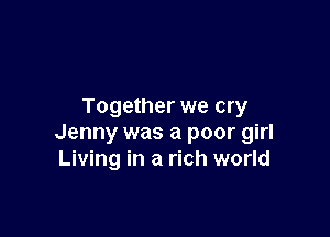 Together we cry

Jenny was a poor girl
Living in a rich world