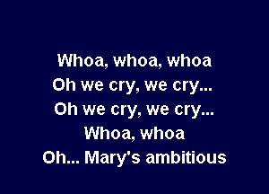Whoa, whoa, whoa
Oh we cry, we cry...

on we cry, we cry...
Whoa, whoa
0h... Mary's ambitious