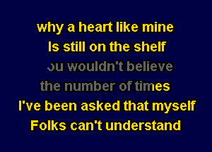 why a heart like

-uldn't believe
the number of times
I've been asked that myself
Folks can't understand