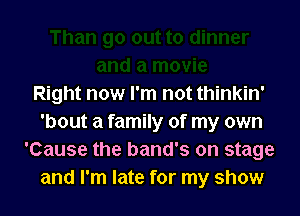 Right now I'm not thinkin'

'bout a family of my own
'Cause the band's on stage
and I'm late for my show