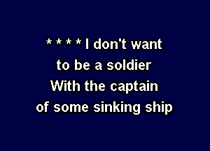 ik it if 1 I don't want
to be a soldier

With the captain
of some sinking ship