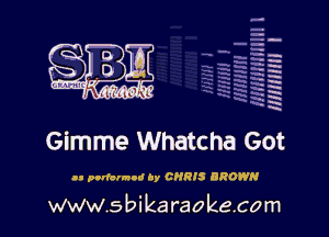 H
-.
-g
a
H
H
a
R

Gimme Whatcha Got

an panorama by CHRIS BROWN

www.sbikaraokecom