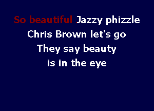 Lo beautiful Jazzy phizzle
Chris Brown let's go
They say beauty

is in the eye