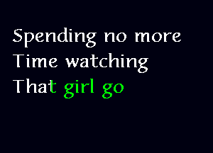 Spending no more
Time watching

That girl go