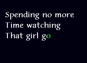 Spending no more
Time watching

That girl go