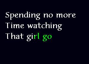 Spending no more
Time watching

That girl go