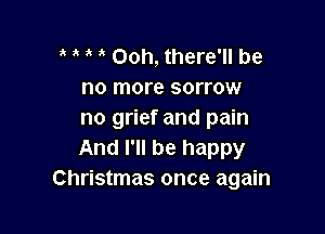 ' Ooh, there'll be
no more sorrow

no grief and pain
And I'll be happy
Christmas once again