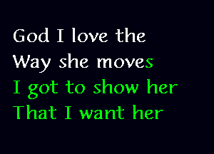 God I love the
Way she moves

I got to show her
That I want her