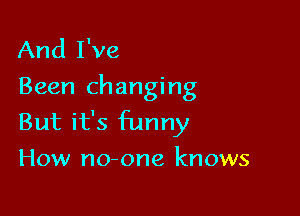 And I've
Been changing

But it's funny
How no-one knows