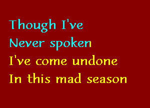 Though I've
Never spoken

I've come undone
In this mad season
