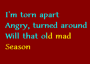 I'm torn apart

Angry, turned around
Will that old mad
Season