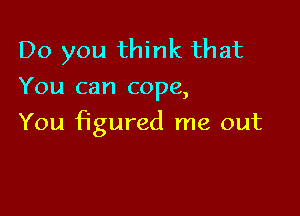 Do you think that
You can cope,

You figured me out