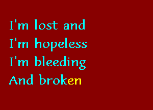 I'm lost and
I'm hopeless

I'm bleeding
And broken