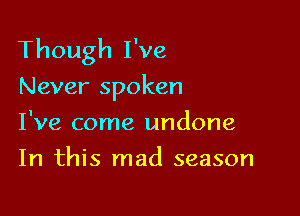 Though I've
Never spoken

I've come undone
In this mad season