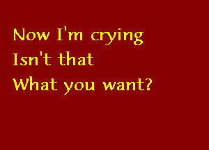 Now I'm crying
Isn't that

What you want?