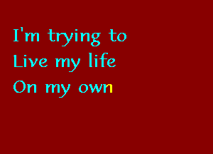 I'm trying to

Live my life
On my own