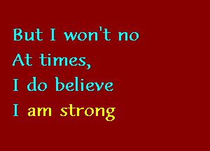 But I won't no
At times,
I do believe

I am strong