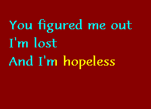 You figured me out
I'm lost

And I'm hopeless