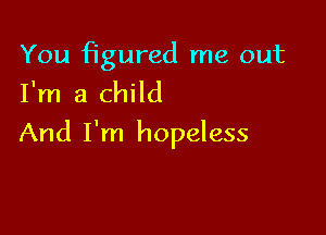 You figured me out
I'm a child

And I'm hopeless