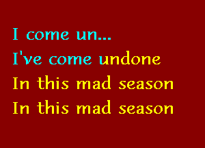 I come un...

I've come undone
In this mad season
In this mad season