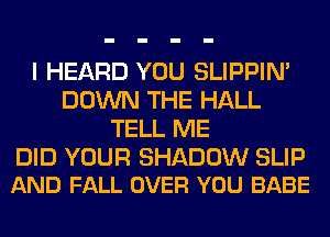 I HEARD YOU SLIPPIN'
DOWN THE HALL
TELL ME

DID YOUR SHADOW SLIP
AND FALL OVER YOU BABE