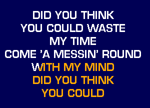 DID YOU THINK
YOU COULD WASTE
MY TIME
COME 'A MESSIN' ROUND
WITH MY MIND
DID YOU THINK
YOU COULD