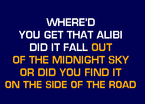 VVHERE'D
YOU GET THAT ALIBI
DID IT FALL OUT
OF THE MIDNIGHT SKY

0R DID YOU FIND IT
ON THE SIDE OF THE ROAD