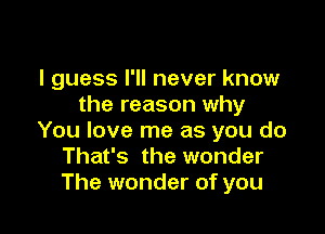 I guess I'll never know
the reason why

You love me as you do
That's the wonder
The wonder of you