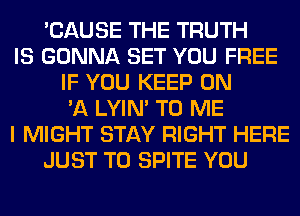 'CAUSE THE TRUTH
IS GONNA SET YOU FREE
IF YOU KEEP ON
'A LYIN' TO ME
I MIGHT STAY RIGHT HERE
JUST TO SPITE YOU